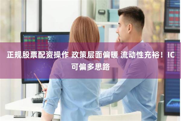 正规股票配资操作 政策层面偏暖 流动性充裕！IC可偏多思路