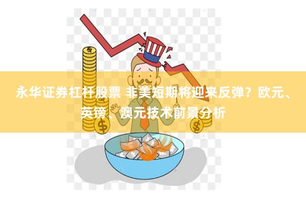 永华证券杠杆股票 非美短期将迎来反弹？欧元、英镑、澳元技术前景分析