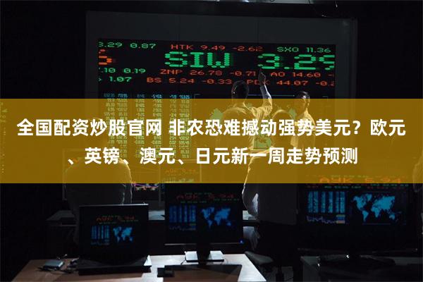 全国配资炒股官网 非农恐难撼动强势美元？欧元、英镑、澳元、日元新一周走势预测