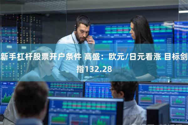 新手杠杆股票开户条件 高盛：欧元/日元看涨 目标剑指132.28