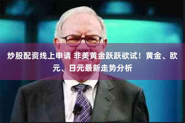 炒股配资线上申请 非美黄金跃跃欲试！黄金、欧元、日元最新走势分析