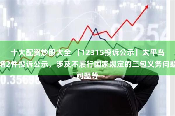 十大配资炒股大全 【12315投诉公示】太平鸟新增2件投诉公示，涉及不履行国家规定的三包义务问题等