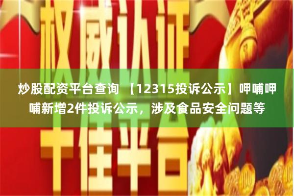 炒股配资平台查询 【12315投诉公示】呷哺呷哺新增2件投诉公示，涉及食品安全问题等