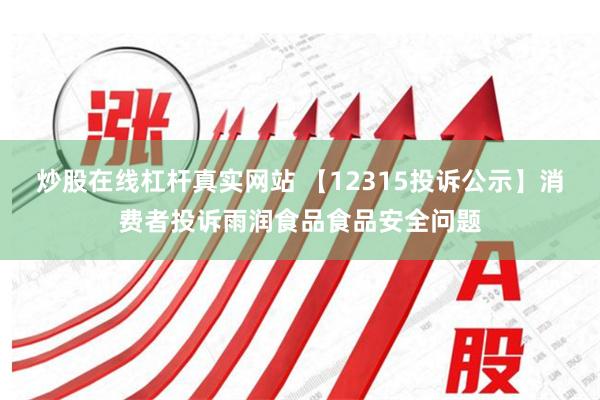 炒股在线杠杆真实网站 【12315投诉公示】消费者投诉雨润食品食品安全问题