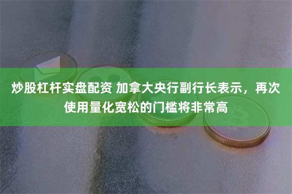 炒股杠杆实盘配资 加拿大央行副行长表示，再次使用量化宽松的门槛将非常高