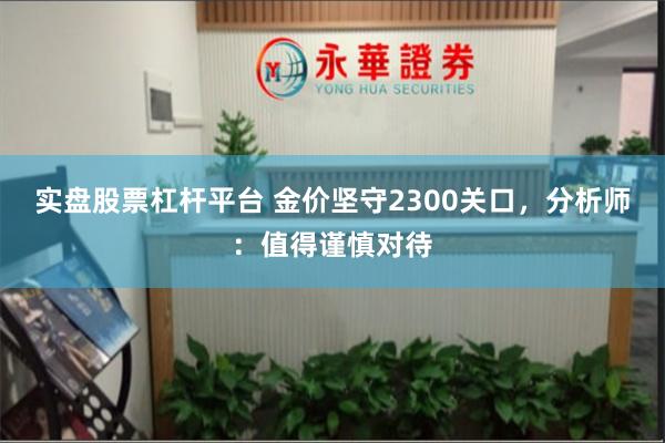 实盘股票杠杆平台 金价坚守2300关口，分析师：值得谨慎对待