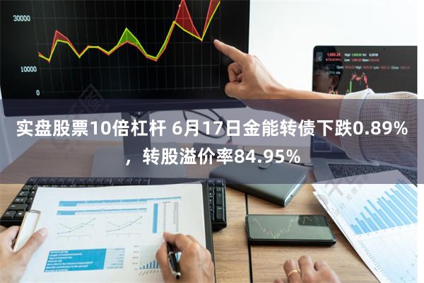 实盘股票10倍杠杆 6月17日金能转债下跌0.89%，转股溢价率84.95%