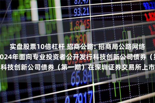 实盘股票10倍杠杆 招商公路: 招商局公路网络科技控股股份有限公司2024年面向专业投资者公开发行科技创新公司债券（第一期）在深圳证券交易所上市的公告