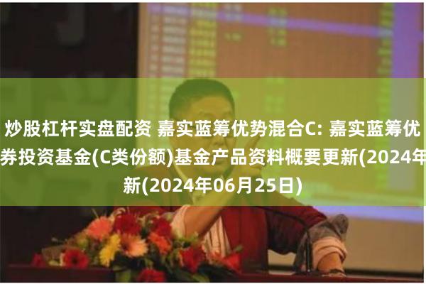 炒股杠杆实盘配资 嘉实蓝筹优势混合C: 嘉实蓝筹优势混合型证券投资基金(C类份额)基金产品资料概要更新(2024年06月25日)