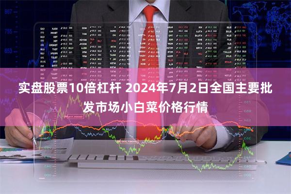 实盘股票10倍杠杆 2024年7月2日全国主要批发市场小白菜价格行情