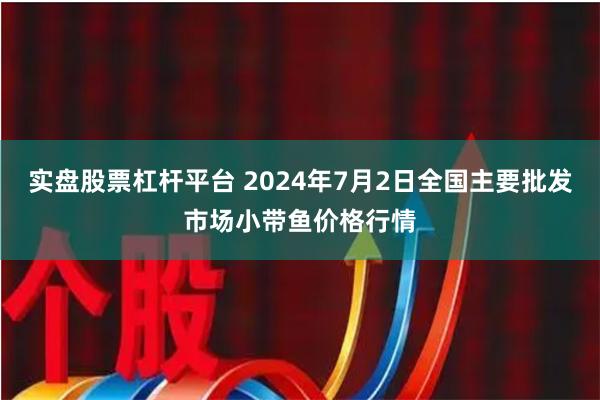 实盘股票杠杆平台 2024年7月2日全国主要批发市场小带鱼价格行情