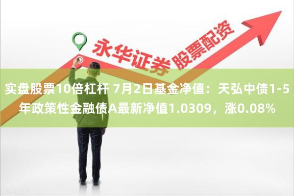 实盘股票10倍杠杆 7月2日基金净值：天弘中债1-5年政策性金融债A最新净值1.0309，涨0.08%