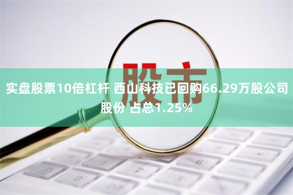 实盘股票10倍杠杆 西山科技已回购66.29万股公司股份 占总1.25%