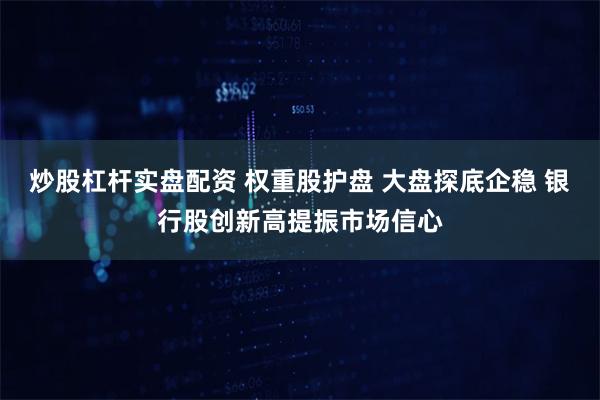 炒股杠杆实盘配资 权重股护盘 大盘探底企稳 银行股创新高提振市场信心