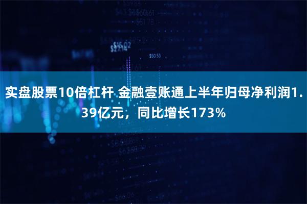 实盘股票10倍杠杆 金融壹账通上半年归母净利润1.39亿元，同比增长173%