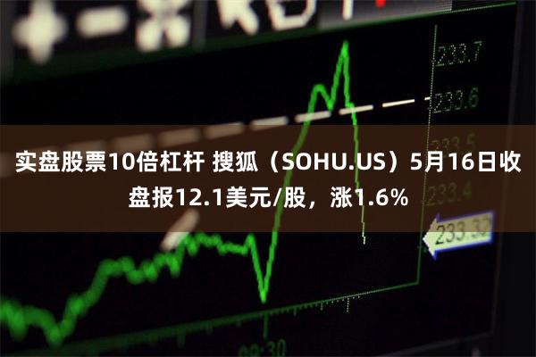 实盘股票10倍杠杆 搜狐（SOHU.US）5月16日收盘报12.1美元/股，涨1.6%