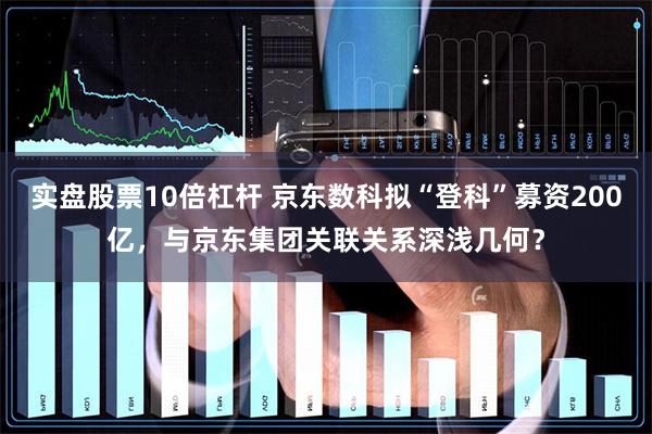 实盘股票10倍杠杆 京东数科拟“登科”募资200亿，与京东集团关联关系深浅几何？