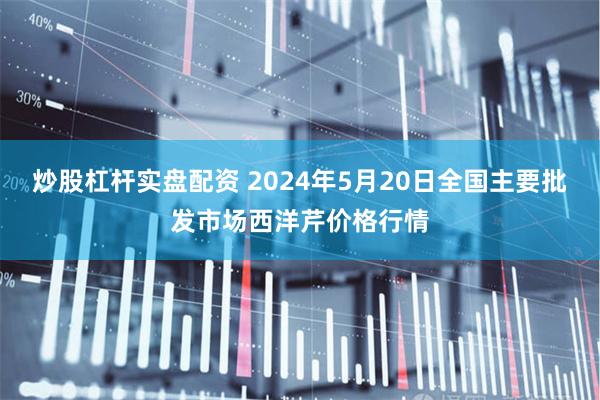 炒股杠杆实盘配资 2024年5月20日全国主要批发市场西洋芹价格行情