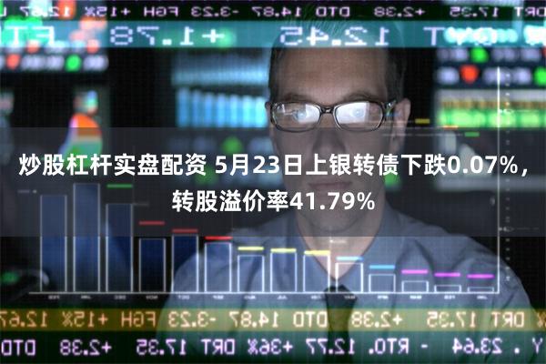 炒股杠杆实盘配资 5月23日上银转债下跌0.07%，转股溢价率41.79%