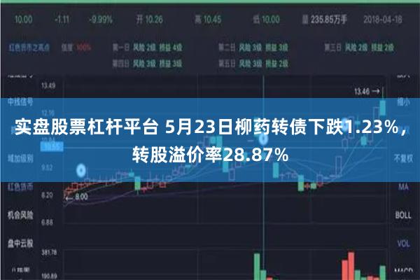 实盘股票杠杆平台 5月23日柳药转债下跌1.23%，转股溢价率28.87%