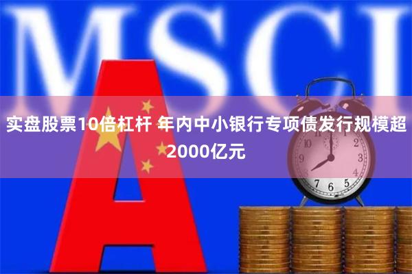 实盘股票10倍杠杆 年内中小银行专项债发行规模超2000亿元