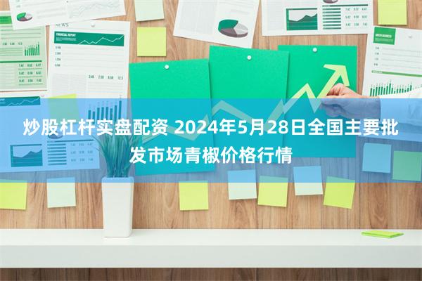 炒股杠杆实盘配资 2024年5月28日全国主要批发市场青椒价格行情