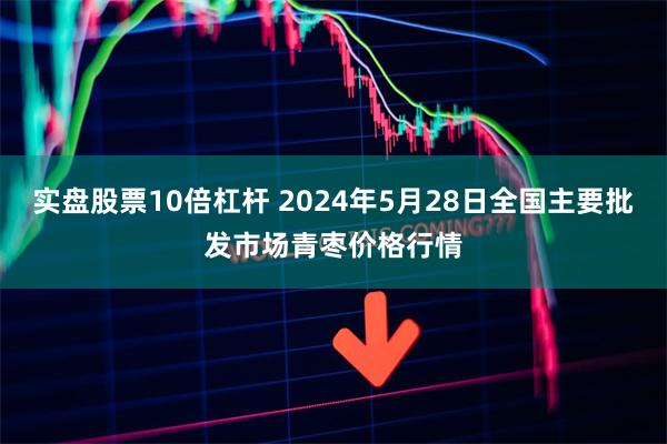 实盘股票10倍杠杆 2024年5月28日全国主要批发市场青枣价格行情