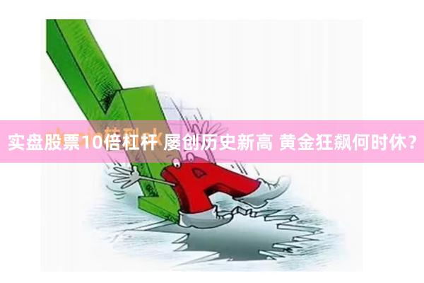 实盘股票10倍杠杆 屡创历史新高 黄金狂飙何时休？