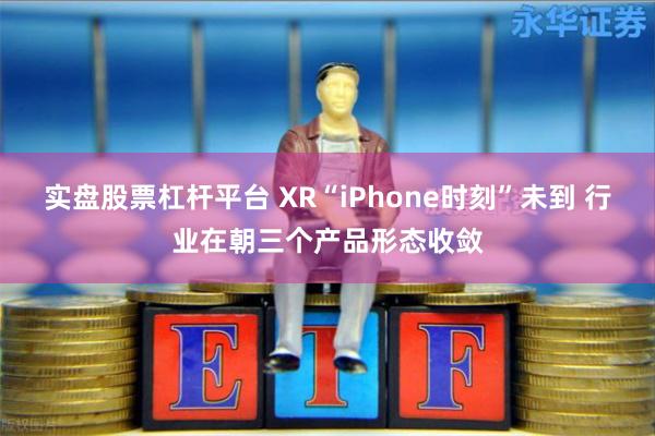 实盘股票杠杆平台 XR“iPhone时刻”未到 行业在朝三个产品形态收敛