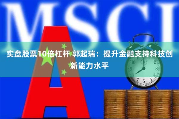 实盘股票10倍杠杆 郭起瑞：提升金融支持科技创新能力水平