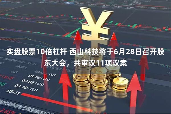实盘股票10倍杠杆 西山科技将于6月28日召开股东大会，共审议11项议案