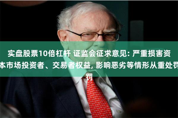 实盘股票10倍杠杆 证监会征求意见: 严重损害资本市场投资者、交易者权益, 影响恶劣等情形从重处罚