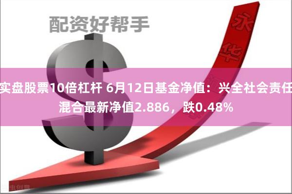 实盘股票10倍杠杆 6月12日基金净值：兴全社会责任混合最新净值2.886，跌0.48%