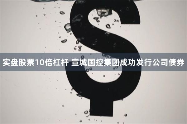实盘股票10倍杠杆 宣城国控集团成功发行公司债券