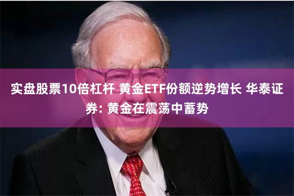 实盘股票10倍杠杆 黄金ETF份额逆势增长 华泰证券: 黄金在震荡中蓄势