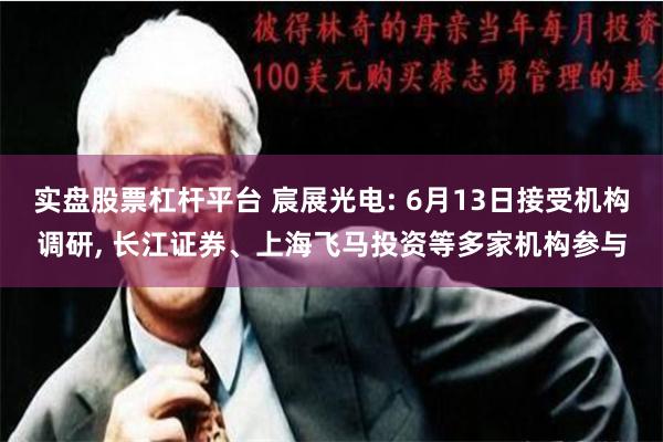 实盘股票杠杆平台 宸展光电: 6月13日接受机构调研, 长江证券、上海飞马投资等多家机构参与