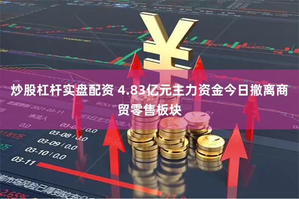 炒股杠杆实盘配资 4.83亿元主力资金今日撤离商贸零售板块