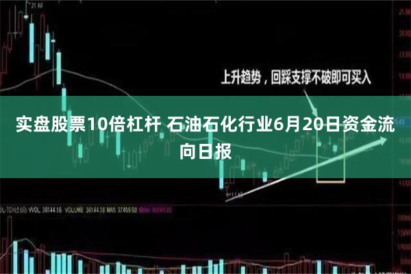 实盘股票10倍杠杆 石油石化行业6月20日资金流向日报