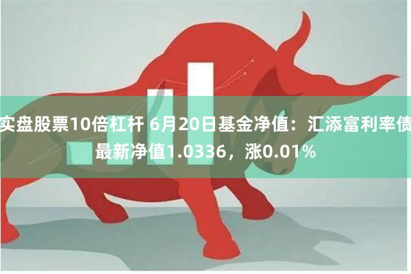 实盘股票10倍杠杆 6月20日基金净值：汇添富利率债最新净值1.0336，涨0.01%