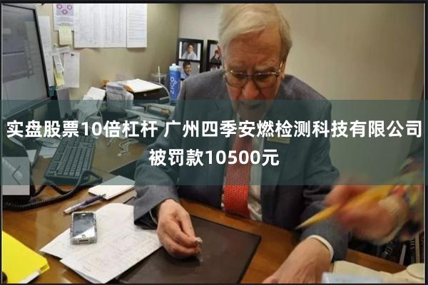 实盘股票10倍杠杆 广州四季安燃检测科技有限公司被罚款10500元