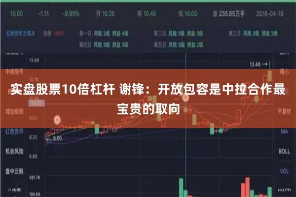 实盘股票10倍杠杆 谢锋：开放包容是中拉合作最宝贵的取向