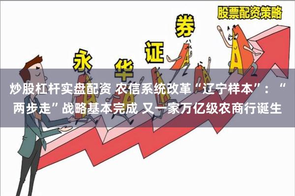 炒股杠杆实盘配资 农信系统改革“辽宁样本”：“两步走”战略基本完成 又一家万亿级农商行诞生