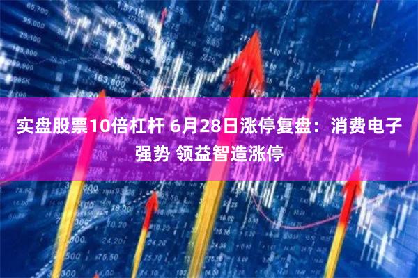 实盘股票10倍杠杆 6月28日涨停复盘：消费电子强势 领益智造涨停