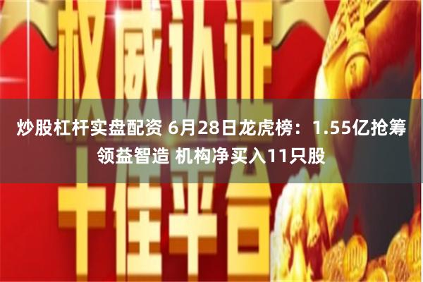 炒股杠杆实盘配资 6月28日龙虎榜：1.55亿抢筹领益智造 机构净买入11只股