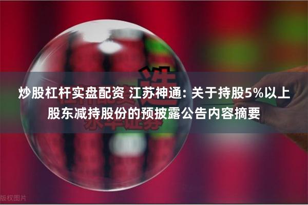 炒股杠杆实盘配资 江苏神通: 关于持股5%以上股东减持股份的预披露公告内容摘要