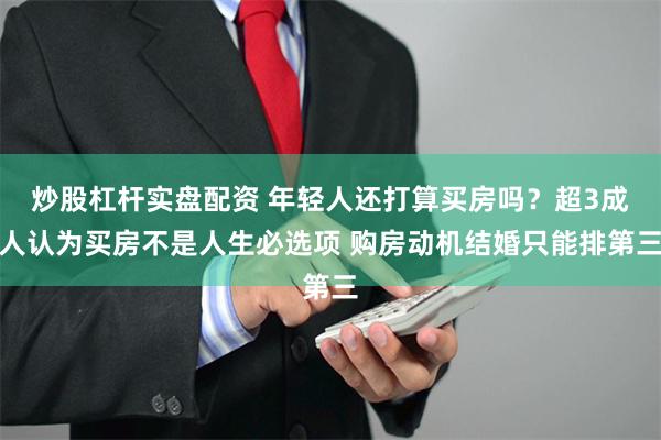 炒股杠杆实盘配资 年轻人还打算买房吗？超3成人认为买房不是人生必选项 购房动机结婚只能排第三