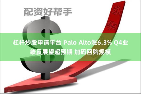 杠杆炒股申请平台 Palo Alto涨6.3% Q4业绩及展望超预期 加码回购规模