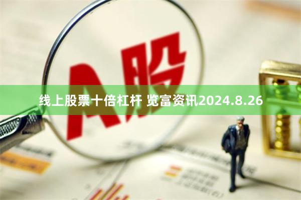 线上股票十倍杠杆 览富资讯2024.8.26