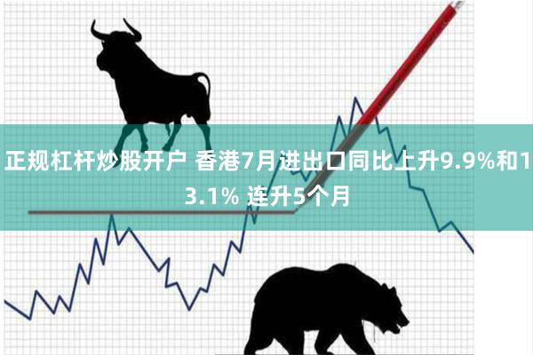 正规杠杆炒股开户 香港7月进出口同比上升9.9%和13.1% 连升5个月