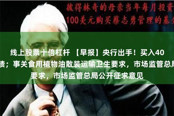 线上股票十倍杠杆 【早报】央行出手！买入4000亿元特别国债；事关食用植物油散装运输卫生要求，市场监管总局公开征求意见